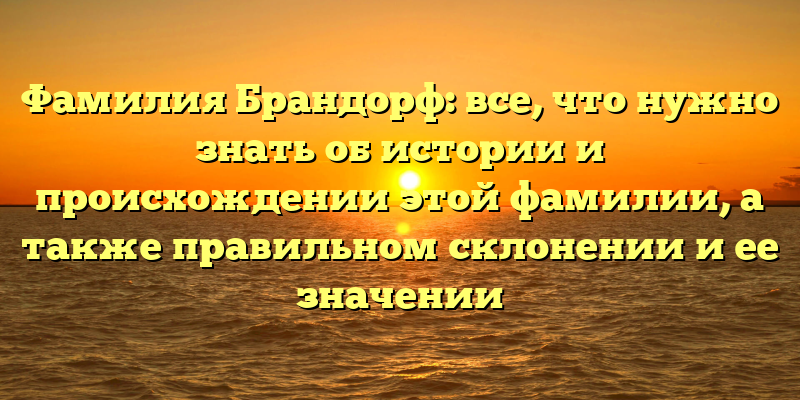 Фамилия Брандорф: все, что нужно знать об истории и происхождении этой фамилии, а также правильном склонении и ее значении