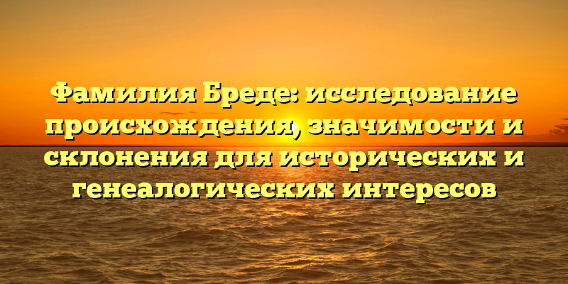 Фамилия Бреде: исследование происхождения, значимости и склонения для исторических и генеалогических интересов