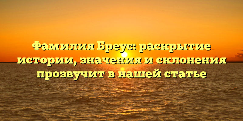 Фамилия Бреус: раскрытие истории, значения и склонения прозвучит в нашей статье