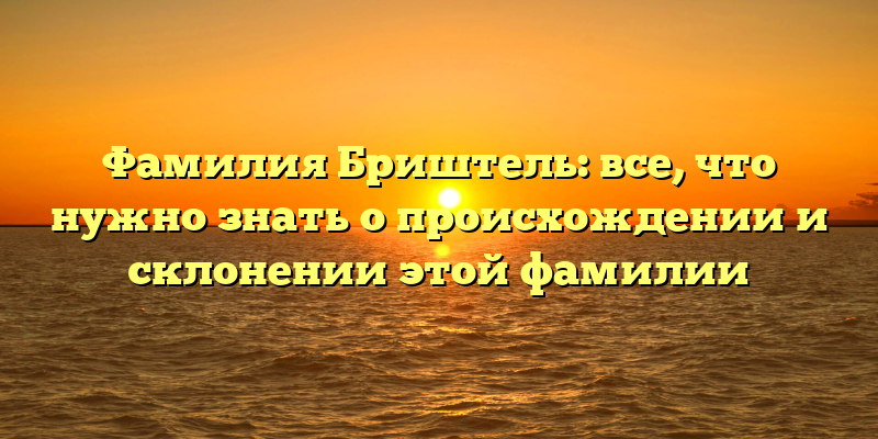 Фамилия Бриштель: все, что нужно знать о происхождении и склонении этой фамилии
