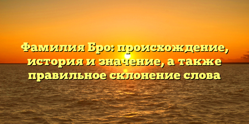 Фамилия Бро: происхождение, история и значение, а также правильное склонение слова