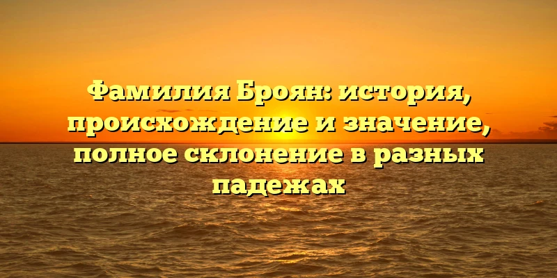 Фамилия Броян: история, происхождение и значение, полное склонение в разных падежах Фамилия Броян: история, происхождение и значение, полное склонение в разных падежах