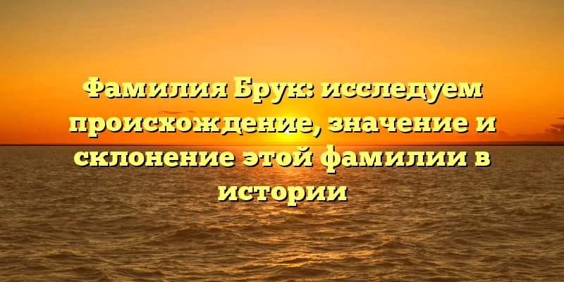 Фамилия Брук: исследуем происхождение, значение и склонение этой фамилии в истории Фамилия Брук: исследуем происхождение, значение и склонение этой фамилии в истории