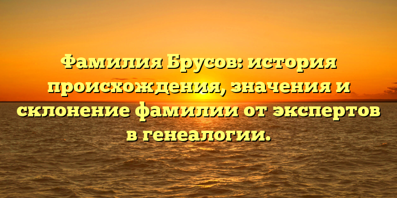 Фамилия Брусов: история происхождения, значения и склонение фамилии от экспертов в генеалогии.