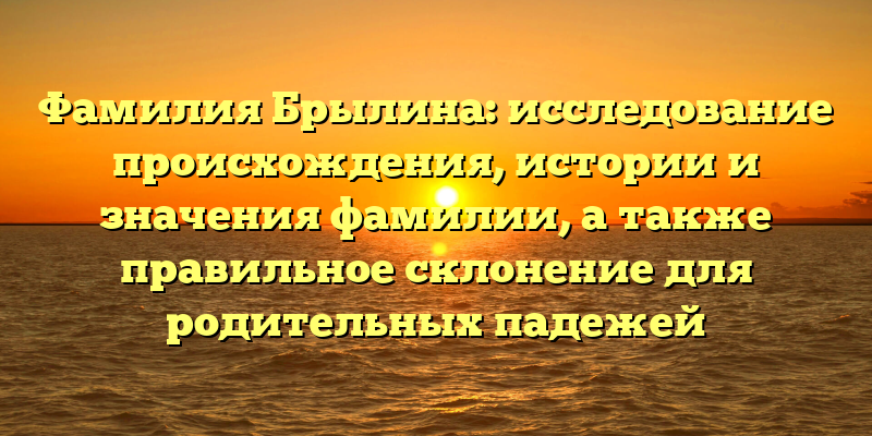 Фамилия Брылина: исследование происхождения, истории и значения фамилии, а также правильное склонение для родительных падежей
