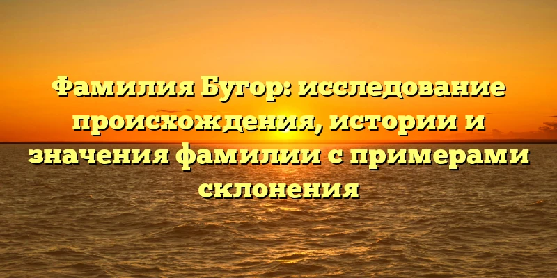 Фамилия Бугор: исследование происхождения, истории и значения фамилии с примерами склонения Фамилия Бугор: исследование происхождения, истории и значения фамилии с примерами склонения