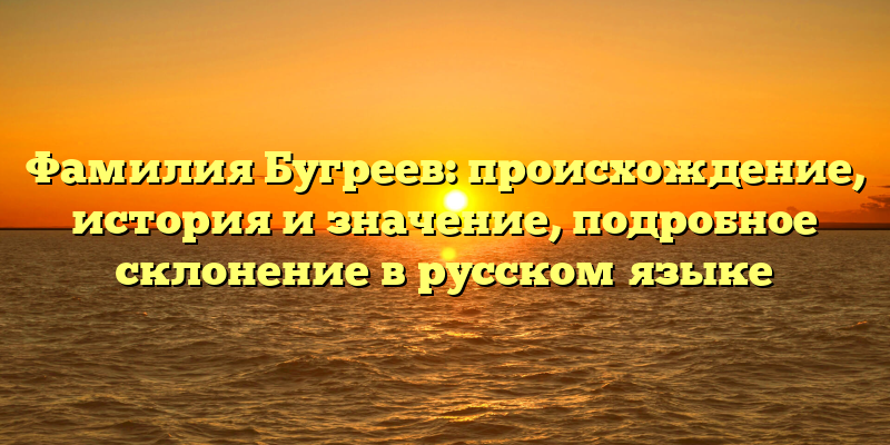 Фамилия Бугреев: происхождение, история и значение, подробное склонение в русском языке