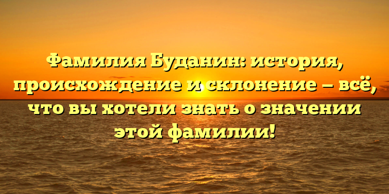 Фамилия Буданин: история, происхождение и склонение — всё, что вы хотели знать о значении этой фамилии!