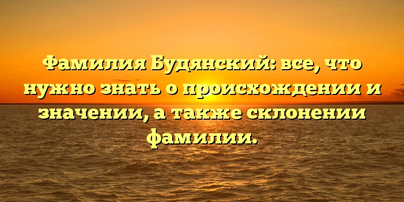 Фамилия Будянский: все, что нужно знать о происхождении и значении, а также склонении фамилии.