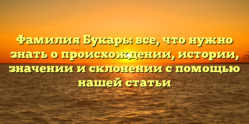 Фамилия Букарь: все, что нужно знать о происхождении, истории, значении и склонении с помощью нашей статьи