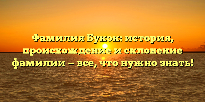 Фамилия Букок: история, происхождение и склонение фамилии — все, что нужно знать!