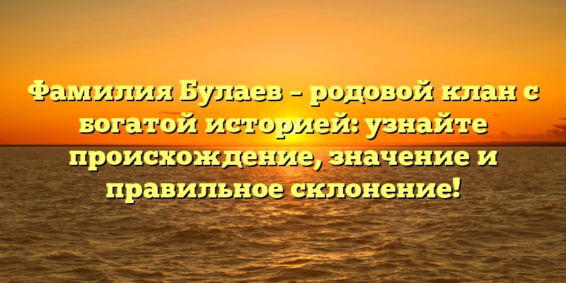 Фамилия Булаев – родовой клан с богатой историей: узнайте происхождение, значение и правильное склонение! Фамилия Булаев – родовой клан с богатой историей: узнайте происхождение, значение и правильное склонение!