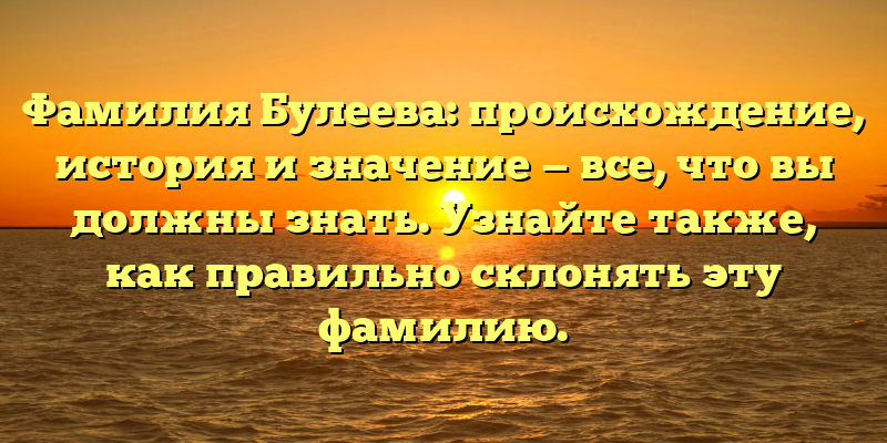 Фамилия Булеева: происхождение, история и значение — все, что вы должны знать. Узнайте также, как правильно склонять эту фамилию.
