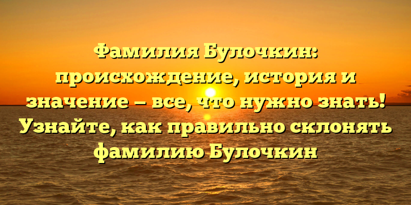 Фамилия Булочкин: происхождение, история и значение — все, что нужно знать! Узнайте, как правильно склонять фамилию Булочкин