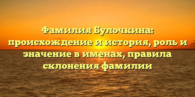 Фамилия Булочкина: происхождение и история, роль и значение в именах, правила склонения фамилии