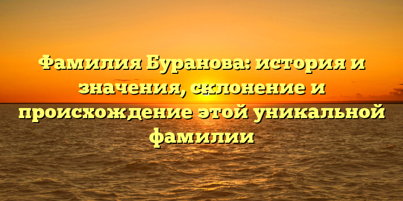 Фамилия Буранова: история и значения, склонение и происхождение этой уникальной фамилии