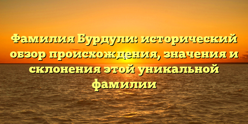 Фамилия Бурдули: исторический обзор происхождения, значения и склонения этой уникальной фамилии