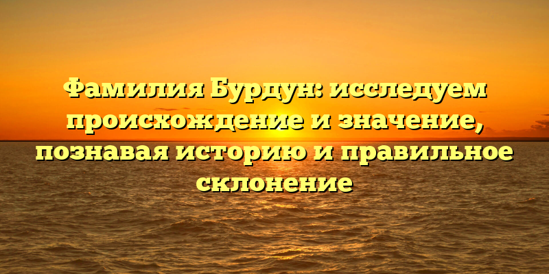 Фамилия Бурдун: исследуем происхождение и значение, познавая историю и правильное склонение