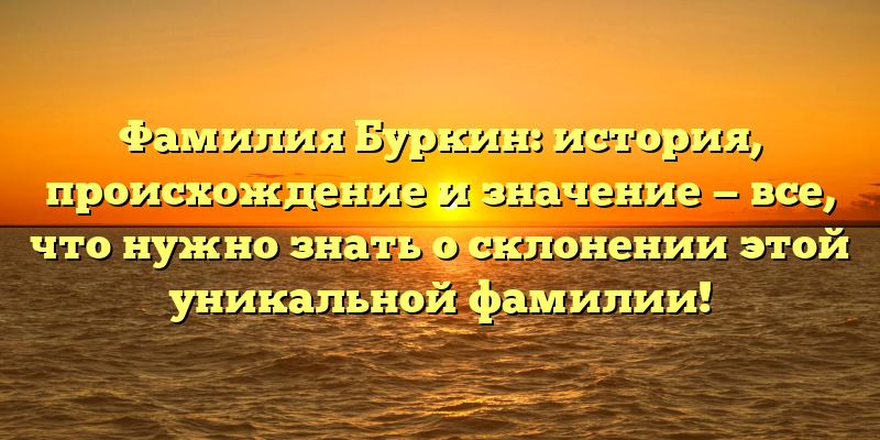 Фамилия Буркин: история, происхождение и значение — все, что нужно знать о склонении этой уникальной фамилии!