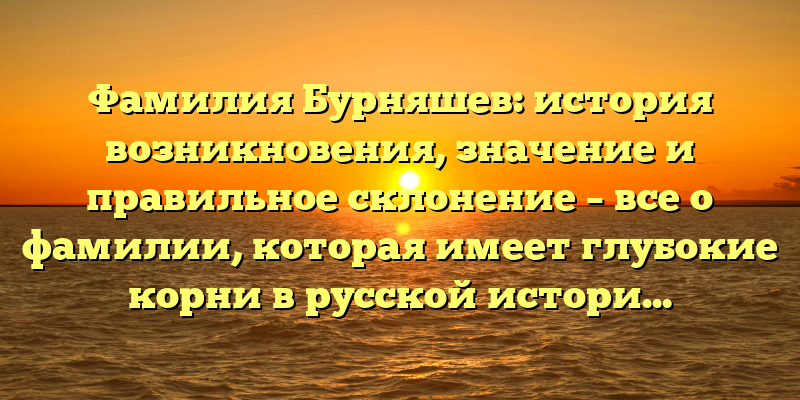 Фамилия Бурняшев: история возникновения, значение и правильное склонение – все о фамилии, которая имеет глубокие корни в русской истории