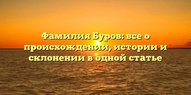 Фамилия Буров: все о происхождении, истории и склонении в одной статье