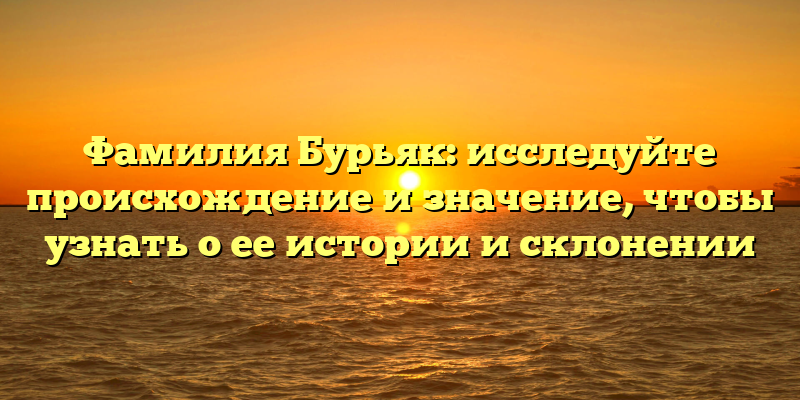 Фамилия Бурьяк: исследуйте происхождение и значение, чтобы узнать о ее истории и склонении