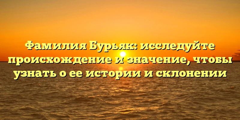 Фамилия Бурьяк: исследуйте происхождение и значение, чтобы узнать о ее истории и склонении