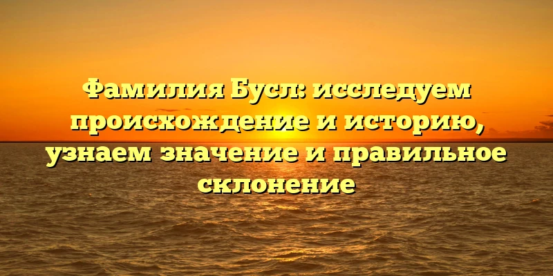 Фамилия Бусл: исследуем происхождение и историю, узнаем значение и правильное склонение Фамилия Бусл: исследуем происхождение и историю, узнаем значение и правильное склонение