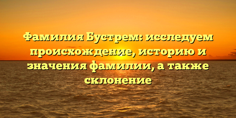 Фамилия Бустрем: исследуем происхождение, историю и значения фамилии, а также склонение