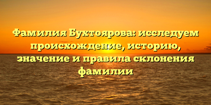 Фамилия Бухтоярова: исследуем происхождение, историю, значение и правила склонения фамилии