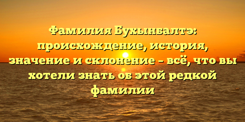 Фамилия Бухынбалтэ: происхождение, история, значение и склонение – всё, что вы хотели знать об этой редкой фамилии