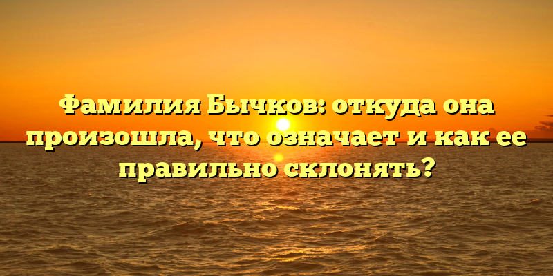 Фамилия Бычков: откуда она произошла, что означает и как ее правильно склонять?