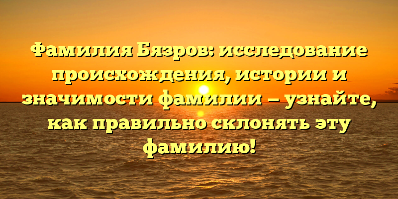 Фамилия Бязров: исследование происхождения, истории и значимости фамилии — узнайте, как правильно склонять эту фамилию!