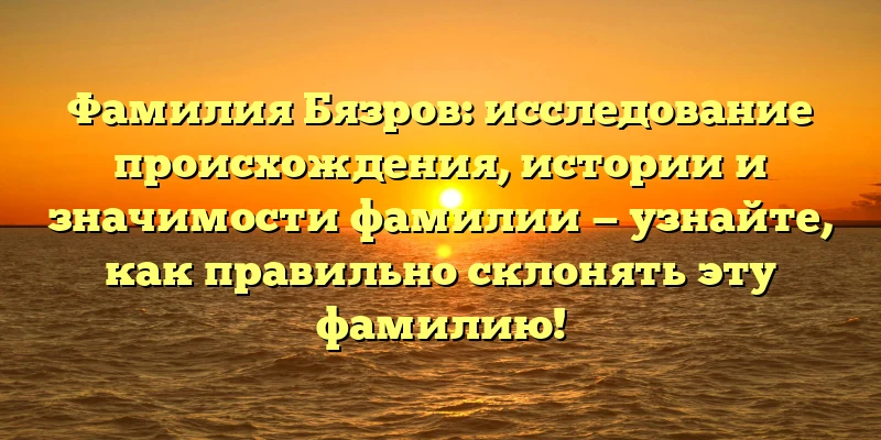 Фамилия Бязров: исследование происхождения, истории и значимости фамилии — узнайте, как правильно склонять эту фамилию! Фамилия Бязров: исследование происхождения, истории и значимости фамилии — узнайте, как правильно склонять эту фамилию!