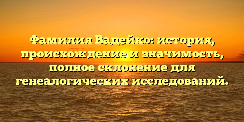 Фамилия Вадейко: история, происхождение и значимость, полное склонение для генеалогических исследований. Фамилия Вадейко: история, происхождение и значимость, полное склонение для генеалогических исследований.