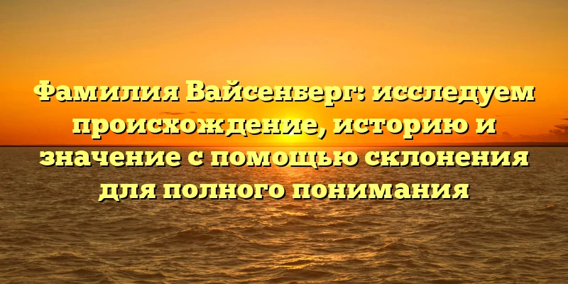 Фамилия Вайсенберг: исследуем происхождение, историю и значение с помощью склонения для полного понимания Фамилия Вайсенберг: исследуем происхождение, историю и значение с помощью склонения для полного понимания