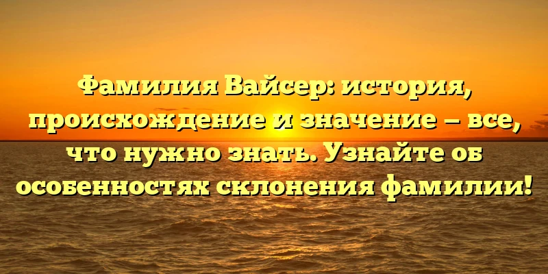 Фамилия Вайсер: история, происхождение и значение — все, что нужно знать. Узнайте об особенностях склонения фамилии! Фамилия Вайсер: история, происхождение и значение — все, что нужно знать. Узнайте об особенностях склонения фамилии!