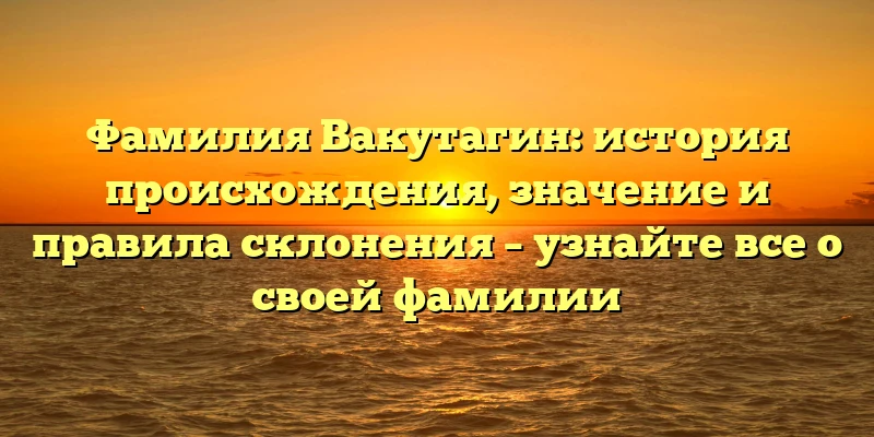 Фамилия Вакутагин: история происхождения, значение и правила склонения – узнайте все о своей фамилии Фамилия Вакутагин: история происхождения, значение и правила склонения – узнайте все о своей фамилии