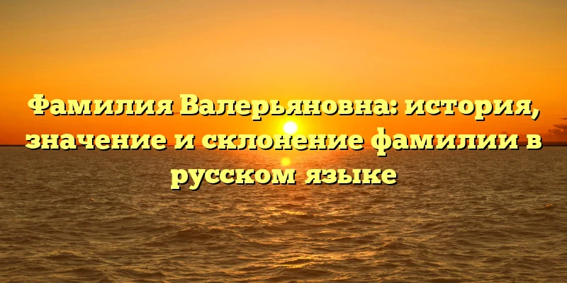 Фамилия Валерьяновна: история, значение и склонение фамилии в русском языке Фамилия Валерьяновна: история, значение и склонение фамилии в русском языке
