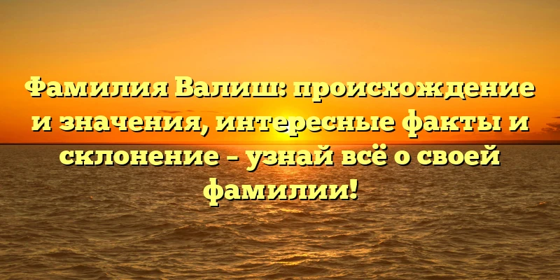 Фамилия Валиш: происхождение и значения, интересные факты и склонение – узнай всё о своей фамилии! Фамилия Валиш: происхождение и значения, интересные факты и склонение – узнай всё о своей фамилии!