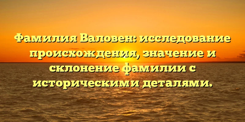 Фамилия Валовен: исследование происхождения, значение и склонение фамилии с историческими деталями. Фамилия Валовен: исследование происхождения, значение и склонение фамилии с историческими деталями.
