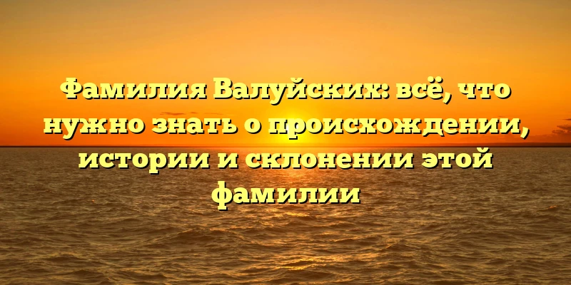 Фамилия Валуйских: всё, что нужно знать о происхождении, истории и склонении этой фамилии Фамилия Валуйских: всё, что нужно знать о происхождении, истории и склонении этой фамилии