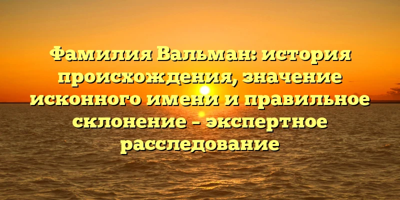 Фамилия Вальман: история происхождения, значение исконного имени и правильное склонение – экспертное расследование Фамилия Вальман: история происхождения, значение исконного имени и правильное склонение – экспертное расследование