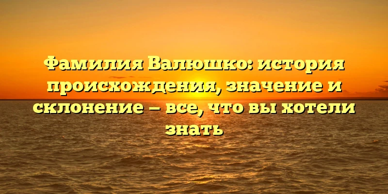 Фамилия Валюшко: история происхождения, значение и склонение — все, что вы хотели знать Фамилия Валюшко: история происхождения, значение и склонение — все, что вы хотели знать
