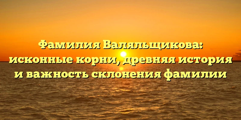 Фамилия Валяльщикова: исконные корни, древняя история и важность склонения фамилии Фамилия Валяльщикова: исконные корни, древняя история и важность склонения фамилии