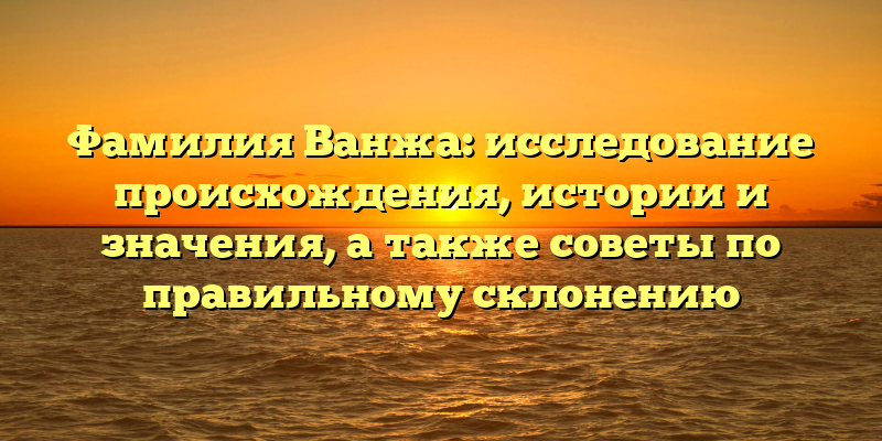 Фамилия Ванжа: исследование происхождения, истории и значения, а также советы по правильному склонению