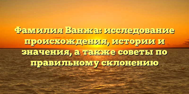 Фамилия Ванжа: исследование происхождения, истории и значения, а также советы по правильному склонению Фамилия Ванжа: исследование происхождения, истории и значения, а также советы по правильному склонению