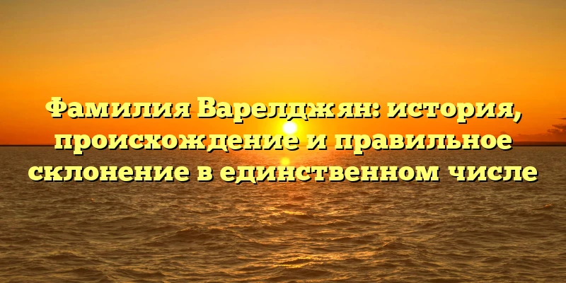 Фамилия Варелджян: история, происхождение и правильное склонение в единственном числе Фамилия Варелджян: история, происхождение и правильное склонение в единственном числе