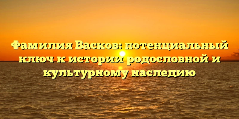 Фамилия Васков: потенциальный ключ к истории родословной и культурному наследию Фамилия Васков: потенциальный ключ к истории родословной и культурному наследию