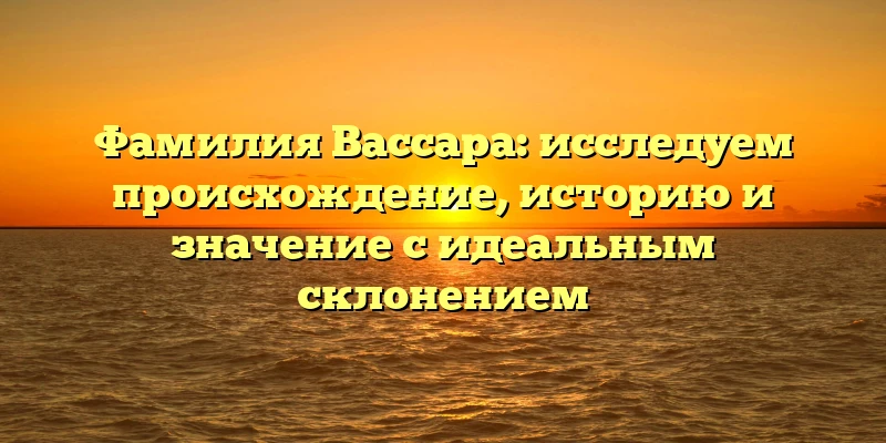 Фамилия Вассара: исследуем происхождение, историю и значение с идеальным склонением Фамилия Вассара: исследуем происхождение, историю и значение с идеальным склонением